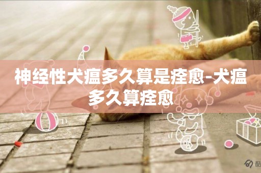 神經性犬瘟多久算是痊愈-犬瘟多久算痊愈