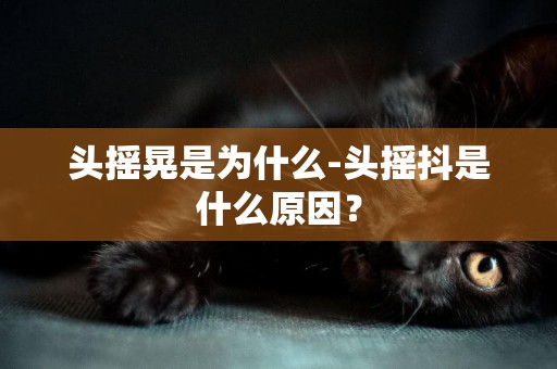 頭搖晃是為什么-頭搖抖是什么原因？