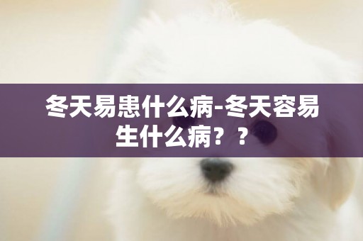 冬天易患什么病-冬天容易生什么病？？