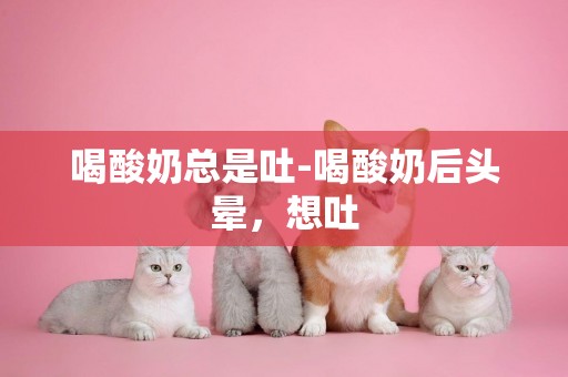 喝酸奶總是吐-喝酸奶后頭暈，想吐