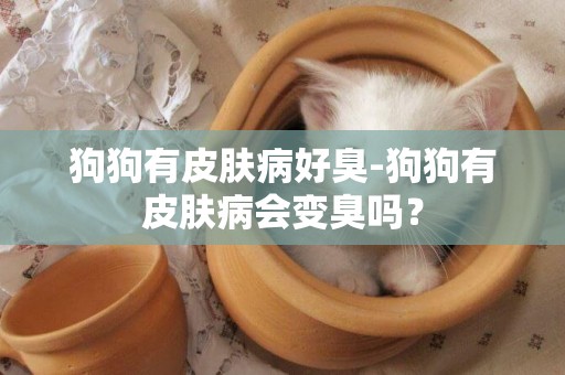 狗狗有皮膚病好臭-狗狗有皮膚病會變臭嗎？