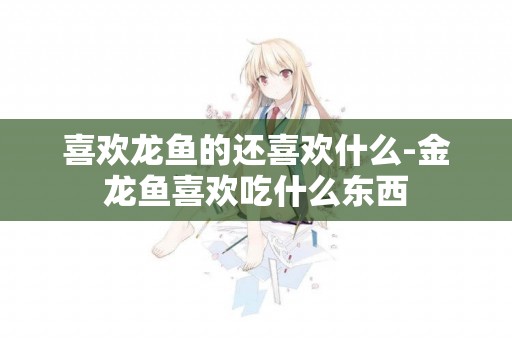 喜歡龍魚的還喜歡什么-金龍魚喜歡吃什么東西