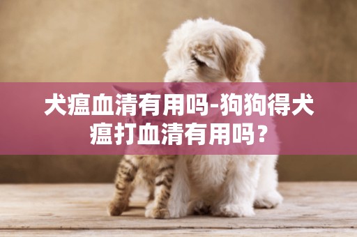 犬瘟血清有用嗎-狗狗得犬瘟打血清有用嗎？