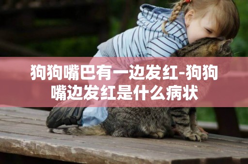 狗狗嘴巴有一邊發紅-狗狗嘴邊發紅是什么病狀