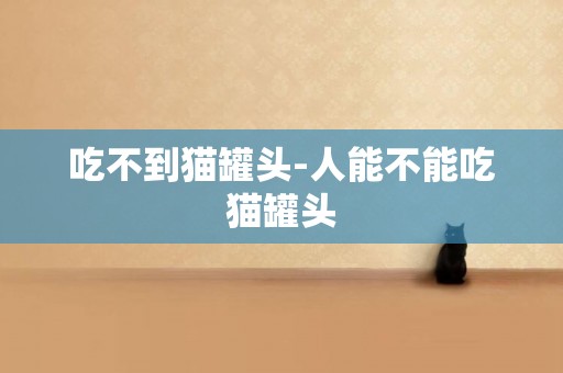 吃不到貓罐頭-人能不能吃貓罐頭