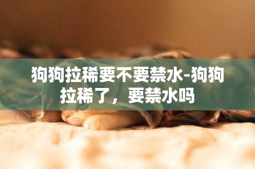 狗狗拉稀要不要禁水-狗狗拉稀了，要禁水嗎