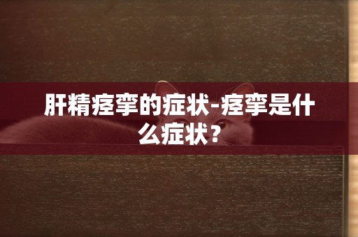 肝精痙攣的癥狀-痙攣是什么癥狀？