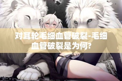 對耳輪毛細血管破裂-毛細血管破裂是為何?