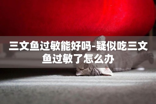 三文魚過敏能好嗎-疑似吃三文魚過敏了怎么辦