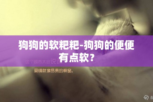 狗狗的軟粑粑-狗狗的便便有點軟？