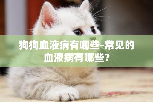 狗狗血液病有哪些-常見的血液病有哪些？