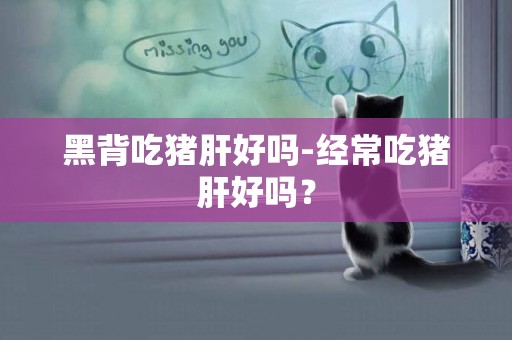 黑背吃豬肝好嗎-經常吃豬肝好嗎？