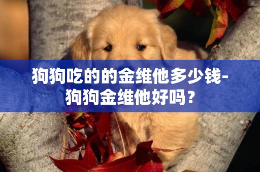 狗狗吃的的金維他多少錢-狗狗金維他好嗎？