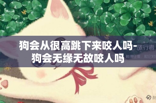 狗會從很高跳下來咬人嗎-狗會無緣無故咬人嗎