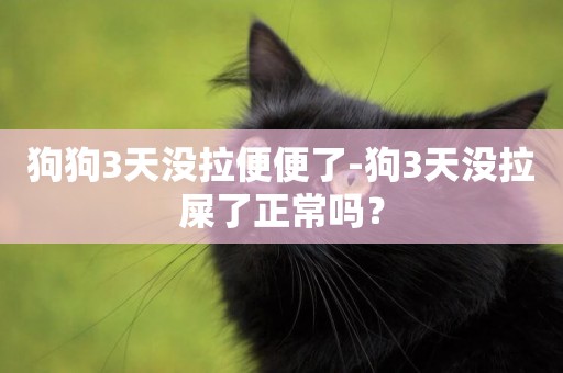 狗狗3天沒拉便便了-狗3天沒拉屎了正常嗎？