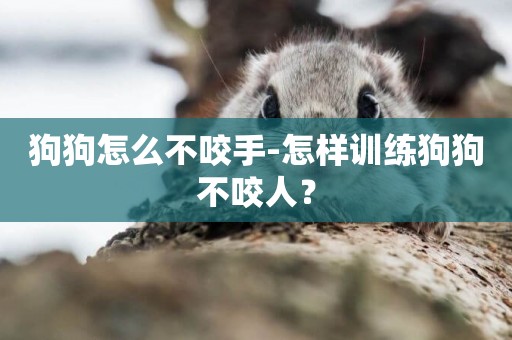 狗狗怎么不咬手-怎樣訓練狗狗不咬人？