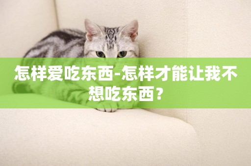 怎樣愛吃東西-怎樣才能讓我不想吃東西？
