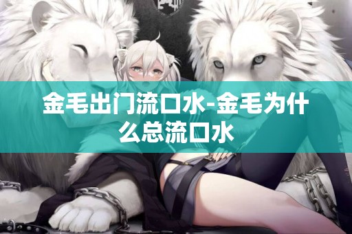 金毛出門流口水-金毛為什么總流口水