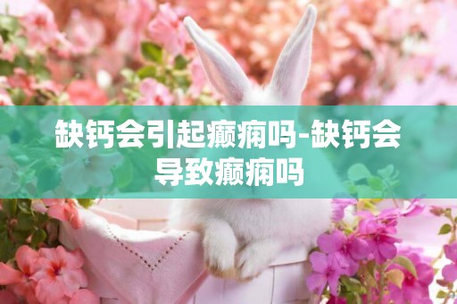 缺鈣會引起癲癇嗎-缺鈣會導致癲癇嗎