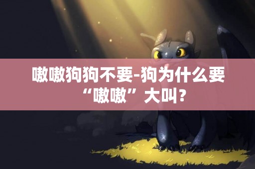 嗷嗷狗狗不要-狗為什么要“嗷嗷”大叫？