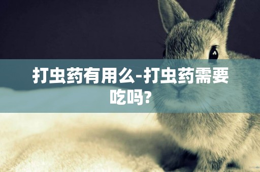打蟲藥有用么-打蟲藥需要吃嗎?