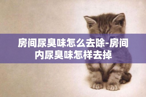 房間尿臭味怎么去除-房間內尿臭味怎樣去掉