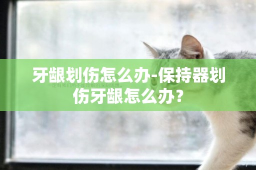 牙齦劃傷怎么辦-保持器劃傷牙齦怎么辦？