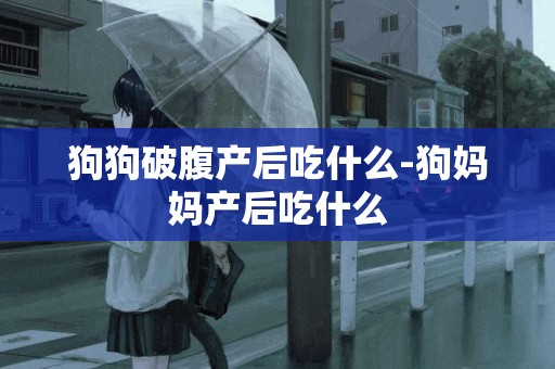 狗狗破腹產后吃什么-狗媽媽產后吃什么