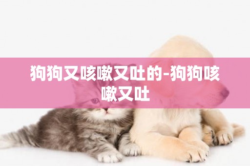 狗狗又咳嗽又吐的-狗狗咳嗽又吐
