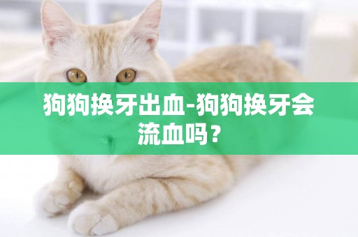 狗狗換牙出血-狗狗換牙會流血嗎？