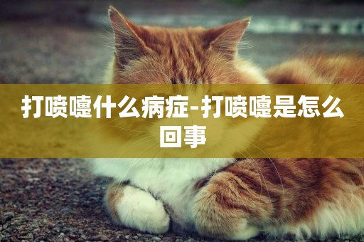 打噴嚏什么病癥-打噴嚏是怎么回事