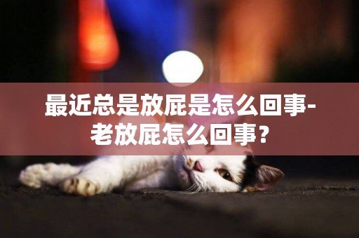 最近總是放屁是怎么回事-老放屁怎么回事？
