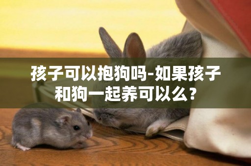 孩子可以抱狗嗎-如果孩子和狗一起養可以么？