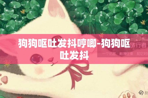 狗狗嘔吐發抖哼唧-狗狗嘔吐發抖