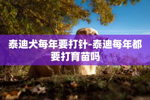 泰迪犬每年要打針-泰迪每年都要打育苗嗎