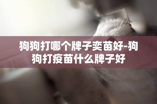 狗狗打哪個牌子奕苗好-狗狗打疫苗什么牌子好