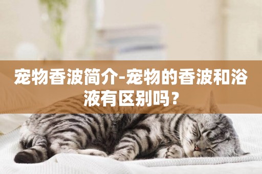 寵物香波簡介-寵物的香波和浴液有區別嗎？