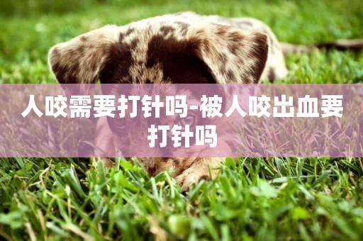 人咬需要打針嗎-被人咬出血要打針嗎