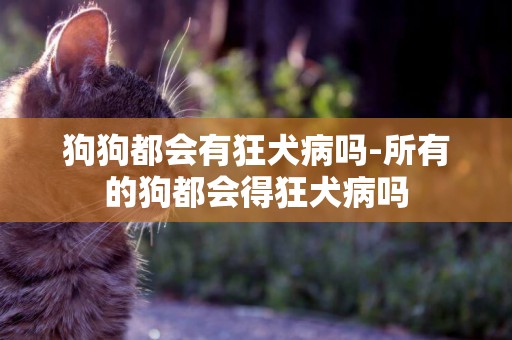 狗狗都會有狂犬病嗎-所有的狗都會得狂犬病嗎
