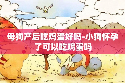 母狗產后吃雞蛋好嗎-小狗懷孕了可以吃雞蛋嗎