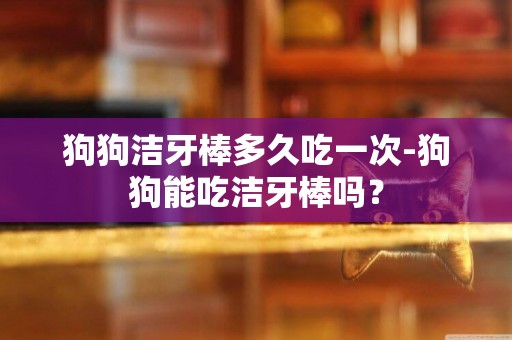 狗狗潔牙棒多久吃一次-狗狗能吃潔牙棒嗎？