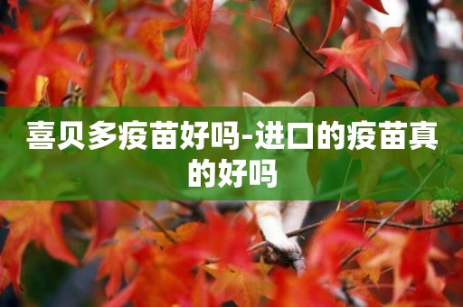 喜貝多疫苗好嗎-進口的疫苗真的好嗎