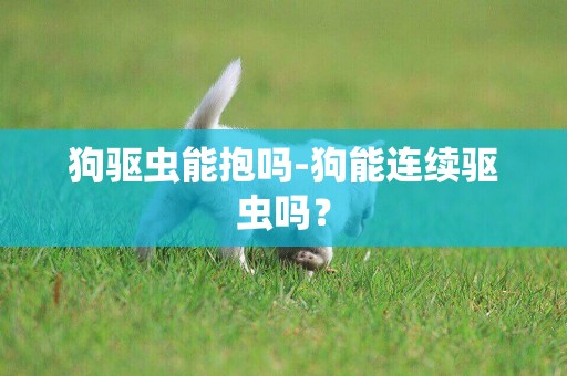 狗驅蟲能抱嗎-狗能連續驅蟲嗎？
