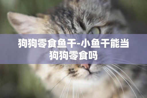 狗狗零食魚干-小魚干能當狗狗零食嗎