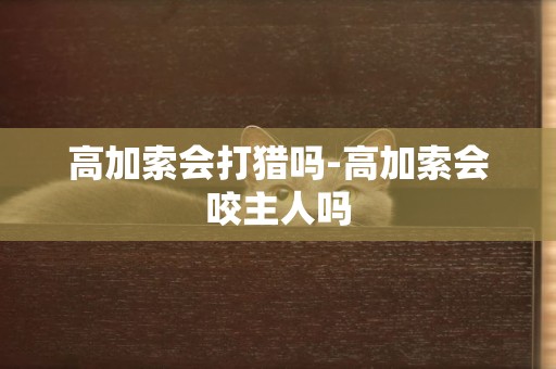 高加索會打獵嗎-高加索會咬主人嗎