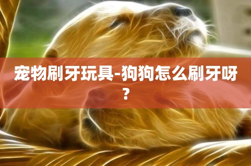 寵物刷牙玩具-狗狗怎么刷牙呀?