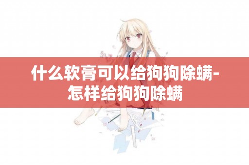 什么軟膏可以給狗狗除螨-怎樣給狗狗除螨