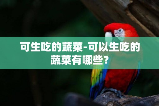 可生吃的蔬菜-可以生吃的蔬菜有哪些？