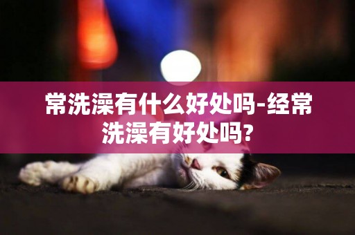 常洗澡有什么好處嗎-經常洗澡有好處嗎?