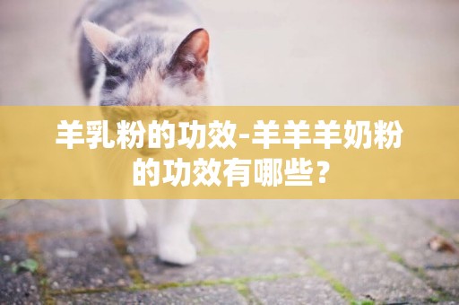羊乳粉的功效-羊羊羊奶粉的功效有哪些？